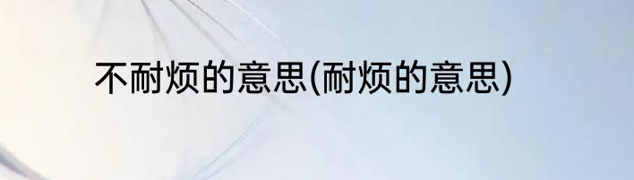 不耐烦的意思(耐烦的意思)