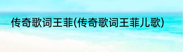 传奇歌词王菲(传奇歌词王菲儿歌)