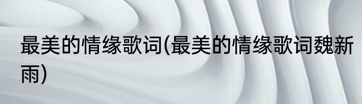 最美的情缘歌词(最美的情缘歌词魏新雨)