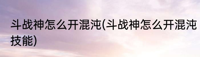 斗战神怎么开混沌(斗战神怎么开混沌技能)