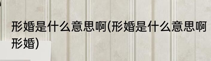 形婚是什么意思啊(形婚是什么意思啊形婚)