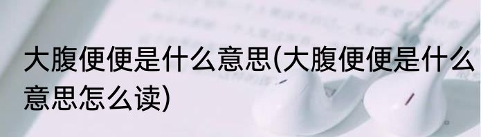 大腹便便是什么意思(大腹便便是什么意思怎么读)