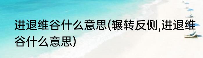 进退维谷什么意思(辗转反侧,进退维谷什么意思)