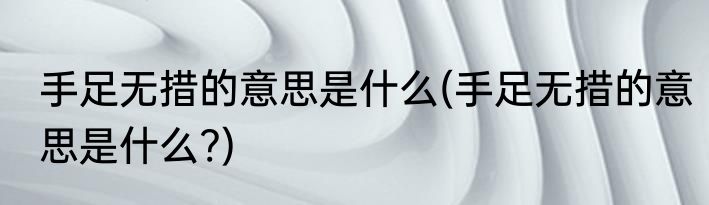 手足无措的意思是什么(手足无措的意思是什么?)