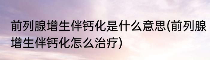 前列腺增生伴钙化是什么意思(前列腺增生伴钙化怎么治疗)