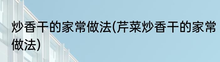 炒香干的家常做法(芹菜炒香干的家常做法)