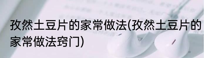 孜然土豆片的家常做法(孜然土豆片的家常做法窍门)