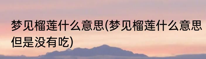梦见榴莲什么意思(梦见榴莲什么意思但是没有吃)