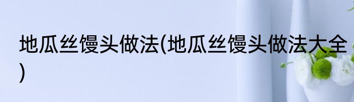 地瓜丝馒头做法(地瓜丝馒头做法大全)