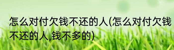 怎么对付欠钱不还的人(怎么对付欠钱不还的人,钱不多的)