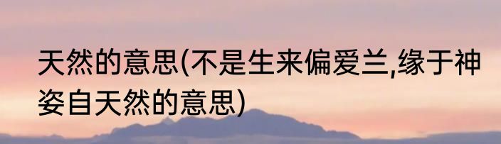 天然的意思(不是生来偏爱兰,缘于神姿自天然的意思)