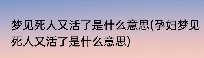 梦见死人又活了是什么意思(孕妇梦见死人又活了是什么意思)