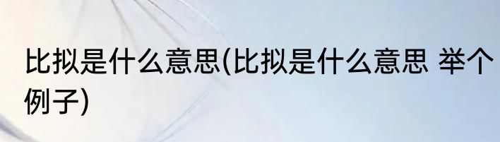 比拟是什么意思(比拟是什么意思 举个例子)