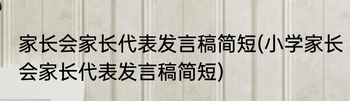 家长会家长代表发言稿简短(小学家长会家长代表发言稿简短)