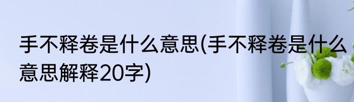 手不释卷是什么意思(手不释卷是什么意思解释20字)