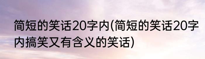 简短的笑话20字内(简短的笑话20字内搞笑又有含义的笑话)