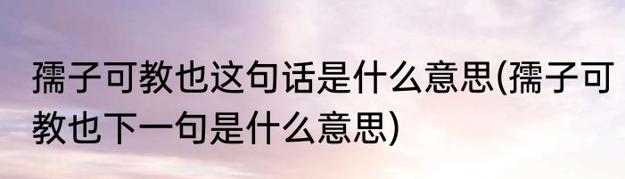 孺子可教也这句话是什么意思(孺子可教也下一句是什么意思)