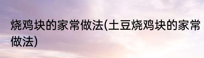 烧鸡块的家常做法(土豆烧鸡块的家常做法)