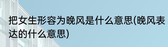 把女生形容为晚风是什么意思(晚风表达的什么意思)