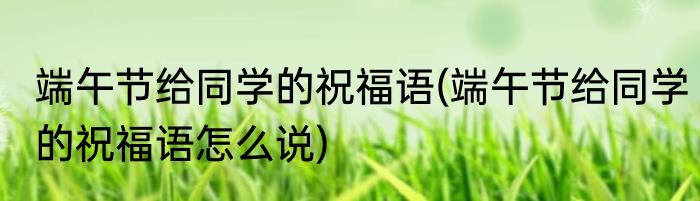 端午节给同学的祝福语(端午节给同学的祝福语怎么说)