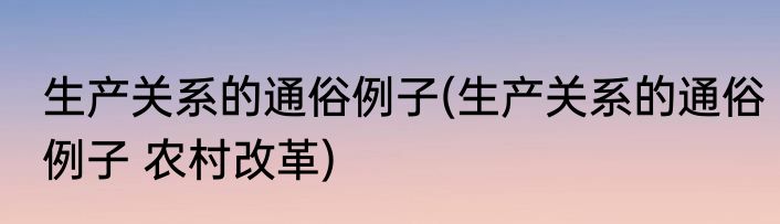 生产关系的通俗例子(生产关系的通俗例子 农村改革)