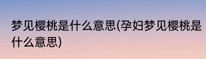 梦见樱桃是什么意思(孕妇梦见樱桃是什么意思)