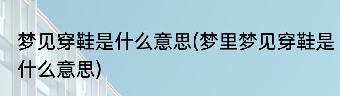 梦见穿鞋是什么意思(梦里梦见穿鞋是什么意思)