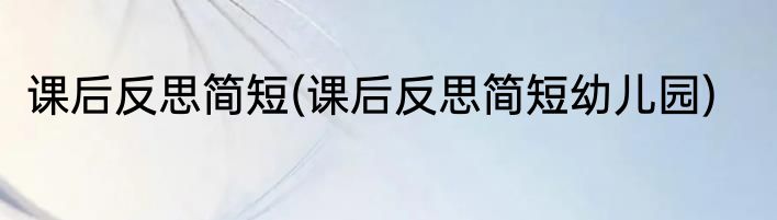 课后反思简短(课后反思简短幼儿园)