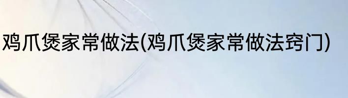 鸡爪煲家常做法(鸡爪煲家常做法窍门)