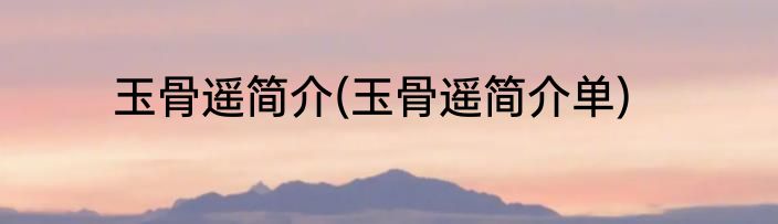 玉骨遥简介(玉骨遥简介单)