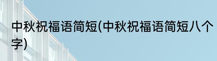 中秋祝福语简短(中秋祝福语简短八个字)