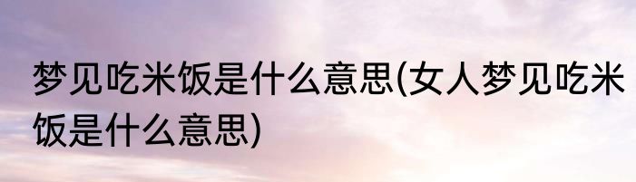 梦见吃米饭是什么意思(女人梦见吃米饭是什么意思)