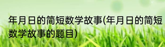 年月日的简短数学故事(年月日的简短数学故事的题目)