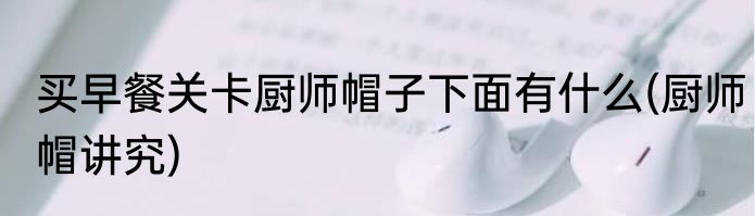 买早餐关卡厨师帽子下面有什么(厨师帽讲究)