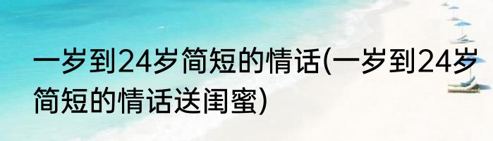 一岁到24岁简短的情话(一岁到24岁简短的情话送闺蜜)