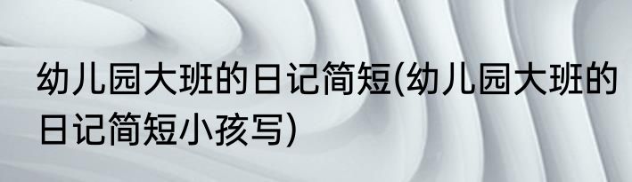 幼儿园大班的日记简短(幼儿园大班的日记简短小孩写)