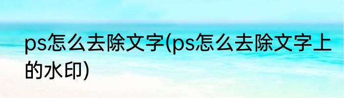 ps怎么去除文字(ps怎么去除文字上的水印)