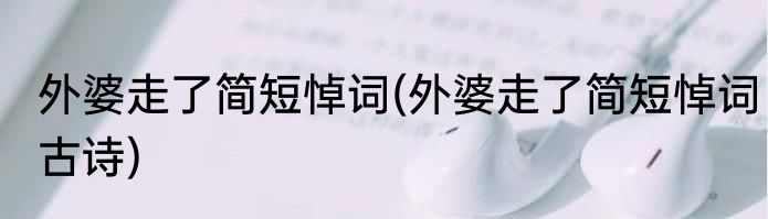 外婆走了简短悼词(外婆走了简短悼词古诗)