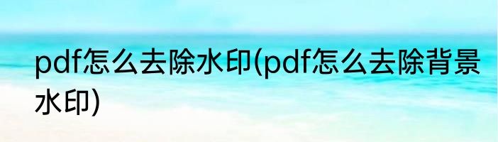 pdf怎么去除水印(pdf怎么去除背景水印)