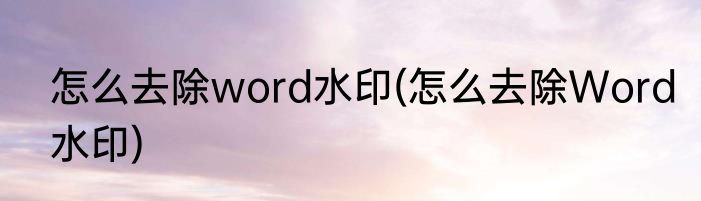怎么去除word水印(怎么去除Word水印)
