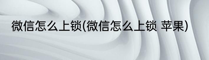 微信怎么上锁(微信怎么上锁 苹果)