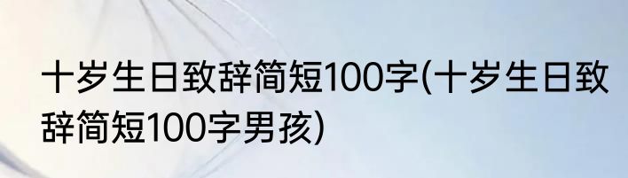 十岁生日致辞简短100字(十岁生日致辞简短100字男孩)