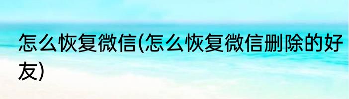 怎么恢复微信(怎么恢复微信删除的好友)
