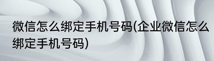 微信怎么绑定手机号码(企业微信怎么绑定手机号码)