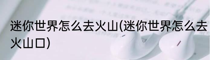 迷你世界怎么去火山(迷你世界怎么去火山口)