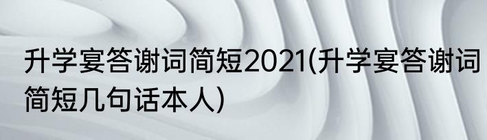 升学宴答谢词简短2021(升学宴答谢词简短几句话本人)
