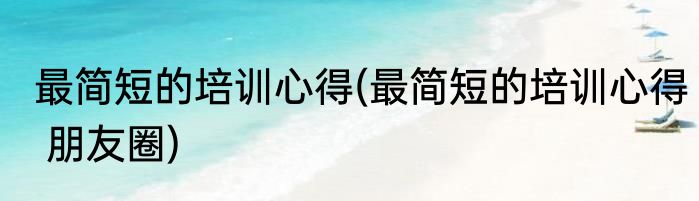 最简短的培训心得(最简短的培训心得 朋友圈)