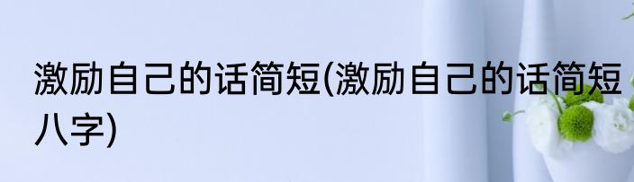 激励自己的话简短(激励自己的话简短八字)