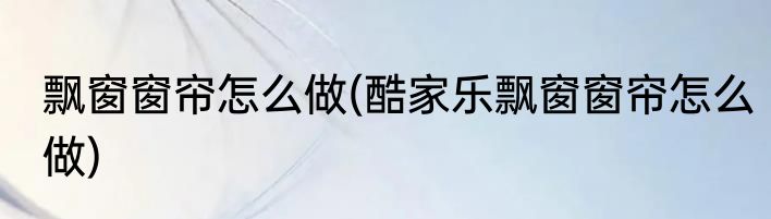 飘窗窗帘怎么做(酷家乐飘窗窗帘怎么做)