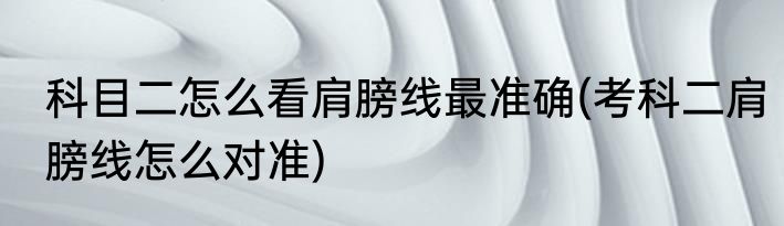 科目二怎么看肩膀线最准确(考科二肩膀线怎么对准)
